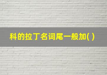 科的拉丁名词尾一般加( )